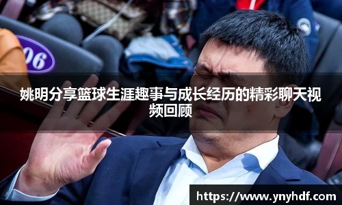 姚明分享篮球生涯趣事与成长经历的精彩聊天视频回顾