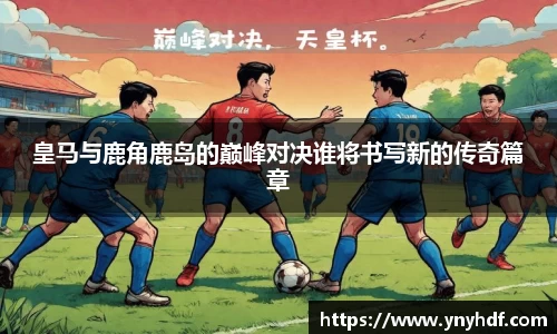 皇马与鹿角鹿岛的巅峰对决谁将书写新的传奇篇章