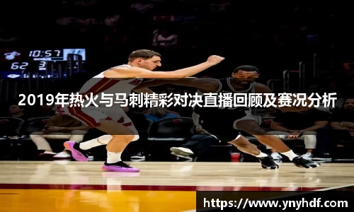 2019年热火与马刺精彩对决直播回顾及赛况分析