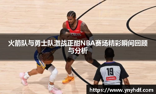 火箭队与勇士队激战正酣NBA赛场精彩瞬间回顾与分析
