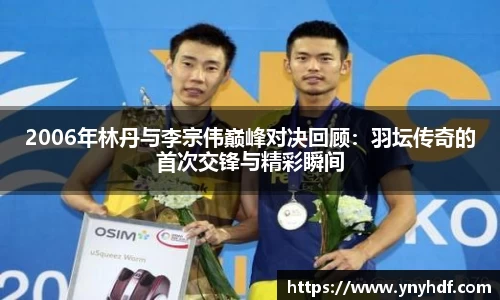 2006年林丹与李宗伟巅峰对决回顾：羽坛传奇的首次交锋与精彩瞬间