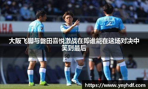 大阪飞脚与磐田喜悦激战在即谁能在这场对决中笑到最后