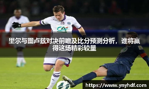 里尔与图卢兹对决前瞻及比分预测分析，谁将赢得这场精彩较量